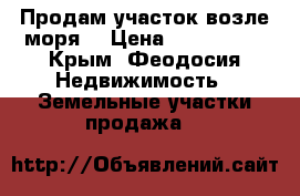 Продам участок возле моря! › Цена ­ 800-0000 - Крым, Феодосия Недвижимость » Земельные участки продажа   